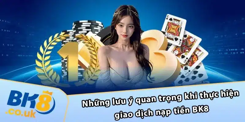 Những lưu ý quan trọng khi thực hiện giao dịch nạp tiền BK8