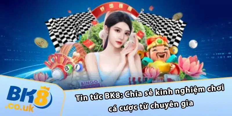 Tin tức BK8: Chia sẻ kinh nghiệm chơi cá cược từ chuyên gia