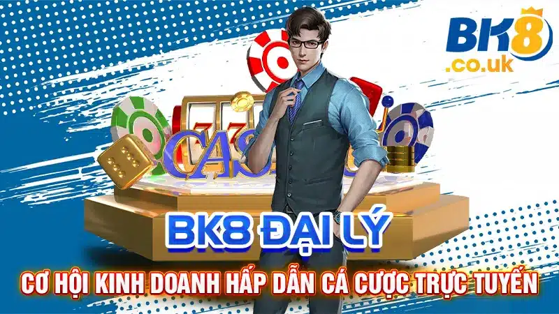 BK8 Đại Lý: Cơ Hội Kinh Doanh Hấp Dẫn Cá Cược Trực Tuyến