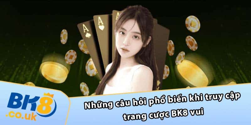 Những câu hỏi phổ biến khi truy cập trang cược BK8 vui