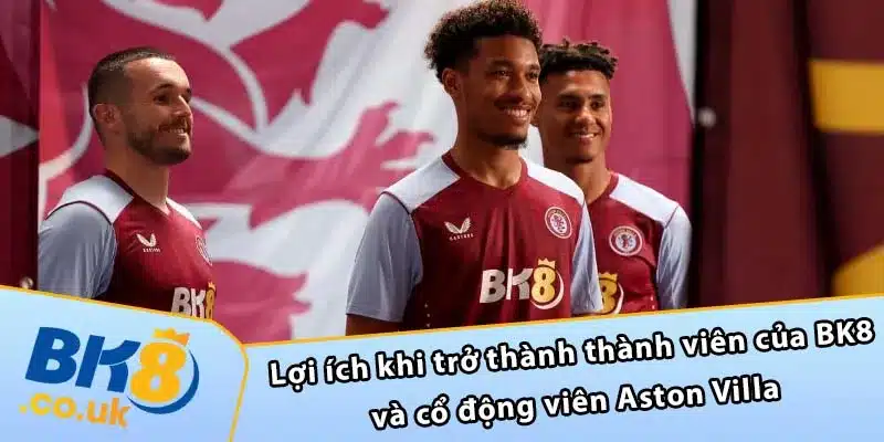 Lợi ích khi trở thành thành viên của BK8 và cổ động viên Aston Villa