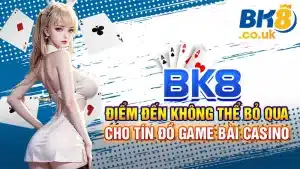 BK8: Điểm Đến Không Thể Bỏ Qua Cho Tín Đồ Game Bài Casino