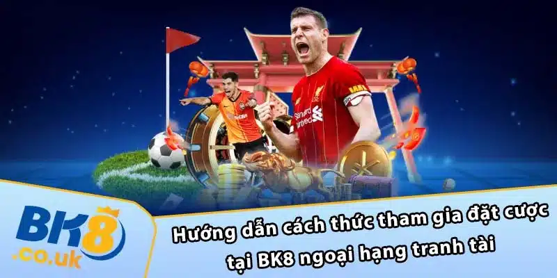 Hướng dẫn cách thức tham gia đặt cược tại BK8 ngoại hạng tranh tài 